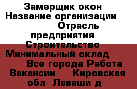 Замерщик окон › Название организации ­ Bravo › Отрасль предприятия ­ Строительство › Минимальный оклад ­ 30 000 - Все города Работа » Вакансии   . Кировская обл.,Леваши д.